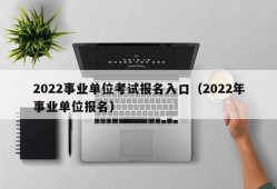 2022事业单位考试报名入口（2022年事业单位报名）