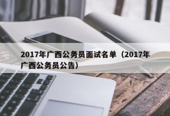 2017年广西公务员面试名单（2017年广西公务员公告）