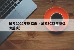 国考2022年职位表（国考2022年职位表重庆）