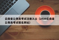 云南省公务员考试注册入口（2020云南省公务员考试报名网址）