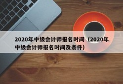 2020年中级会计师报名时间（2020年中级会计师报名时间及条件）