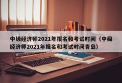 中级经济师2021年报名和考试时间（中级经济师2021年报名和考试时间青岛）
