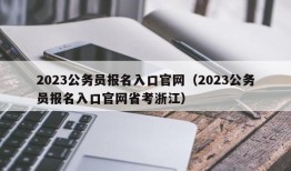 2023公务员报名入口官网（2023公务员报名入口官网省考浙江）