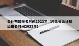 会计初级报名时间2023年（河北省会计初级报名时间2023年）