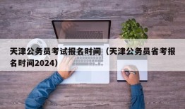 天津公务员考试报名时间（天津公务员省考报名时间2024）