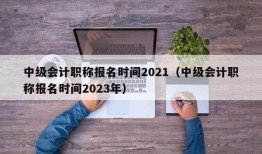 中级会计职称报名时间2021（中级会计职称报名时间2023年）
