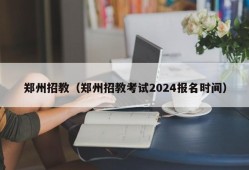 郑州招教（郑州招教考试2024报名时间）
