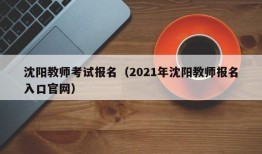 沈阳教师考试报名（2021年沈阳教师报名入口官网）