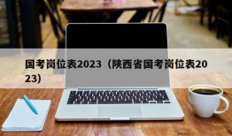 国考岗位表2023（陕西省国考岗位表2023）