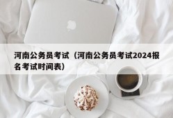 河南公务员考试（河南公务员考试2024报名考试时间表）