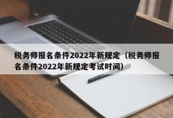 税务师报名条件2022年新规定（税务师报名条件2022年新规定考试时间）