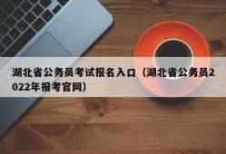 湖北省公务员考试报名入口（湖北省公务员2022年报考官网）