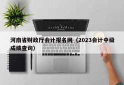 河南省财政厅会计报名网（2023会计中级成绩查询）