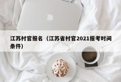 江苏村官报名（江苏省村官2021报考时间条件）