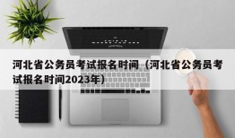 河北省公务员考试报名时间（河北省公务员考试报名时间2023年）