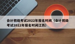 会计初级考试2022年报名时间（会计初级考试2022年报名时间江苏）