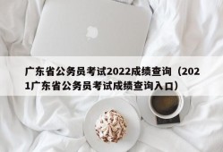 广东省公务员考试2022成绩查询（2021广东省公务员考试成绩查询入口）