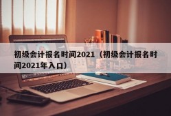 初级会计报名时间2021（初级会计报名时间2021年入口）