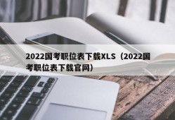 2022国考职位表下载XLS（2022国考职位表下载官网）