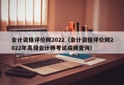 会计资格评价网2022（会计资格评价网2022年高级会计师考试成绩查询）