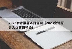 2023会计报名入口官网（2023会计报名入口官网初级）
