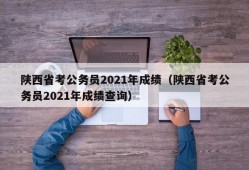 陕西省考公务员2021年成绩（陕西省考公务员2021年成绩查询）