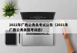 2022年广西公务员考试公告（2021年广西公务员报考动态）