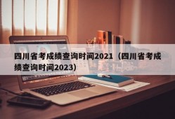 四川省考成绩查询时间2021（四川省考成绩查询时间2023）