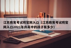 江苏教育考试院官网入口（江苏教育考试院官网入口2021年升高中的孩子有多少）