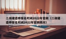 二级建造师报名时间2022年官网（二级建造师报名时间2022年官网四川）