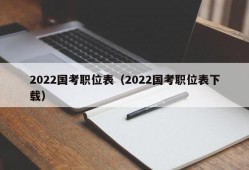 2022国考职位表（2022国考职位表下载）