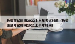 教资面试时间2022上半年考试时间（教资面试考试时间2021上半年时间）