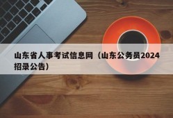 山东省人事考试信息网（山东公务员2024招录公告）