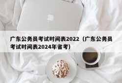 广东公务员考试时间表2022（广东公务员考试时间表2024年省考）