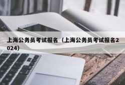 上海公务员考试报名（上海公务员考试报名2024）