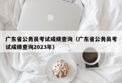 广东省公务员考试成绩查询（广东省公务员考试成绩查询2023年）