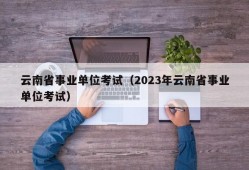 云南省事业单位考试（2023年云南省事业单位考试）