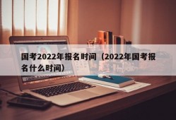 国考2022年报名时间（2022年国考报名什么时间）