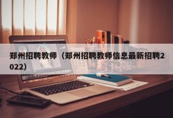郑州招聘教师（郑州招聘教师信息最新招聘2022）
