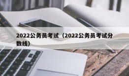 2022公务员考试（2022公务员考试分数线）