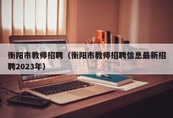 衡阳市教师招聘（衡阳市教师招聘信息最新招聘2023年）