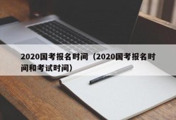 2020国考报名时间（2020国考报名时间和考试时间）