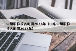 中级职称报名时间2023年（山东中级职称报名时间2023年）