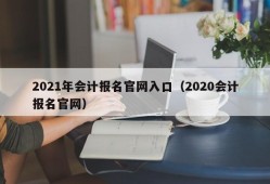 2021年会计报名官网入口（2020会计报名官网）