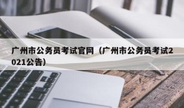 广州市公务员考试官网（广州市公务员考试2021公告）