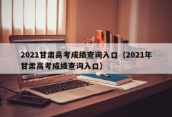 2021甘肃高考成绩查询入口（2021年甘肃高考成绩查询入口）