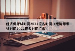 经济师考试时间2022报名时间（经济师考试时间2022报名时间广东）
